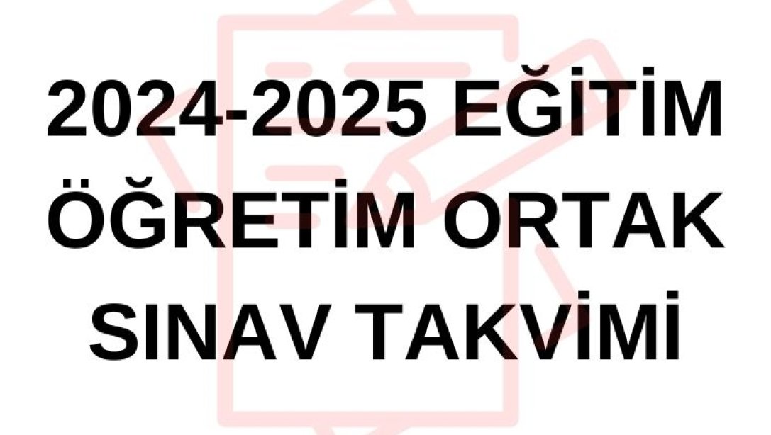 2024-2025 EĞİTİM ÖĞRETİM YILI ÜLKEMİZDE VE İLİMİZDE DÜZENLENECEK ORTAK SINAV TAKVİMİ